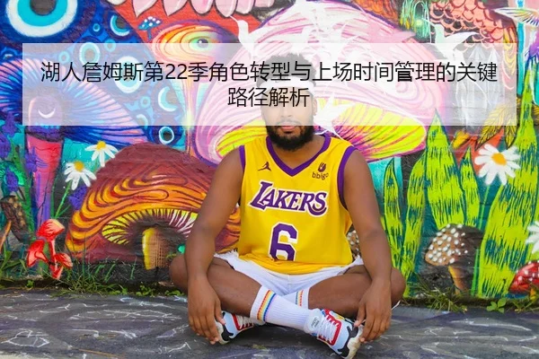 湖人詹姆斯第22季角色转型与上场时间管理的关键路径解析
