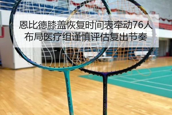 恩比德膝盖恢复时间表牵动76人布局医疗组谨慎评估复出节奏