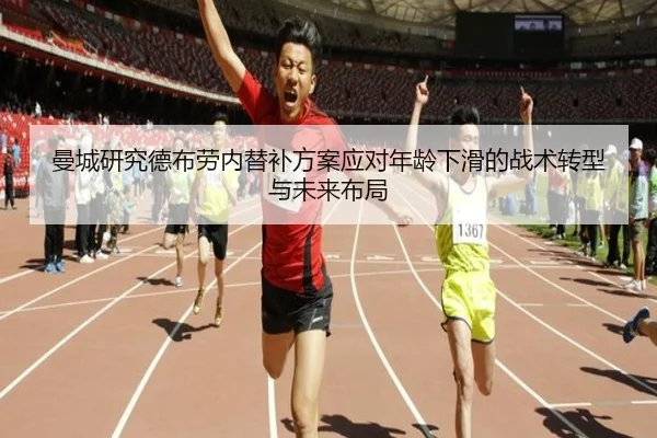 曼城研究德布劳内替补方案应对年龄下滑的战术转型与未来布局