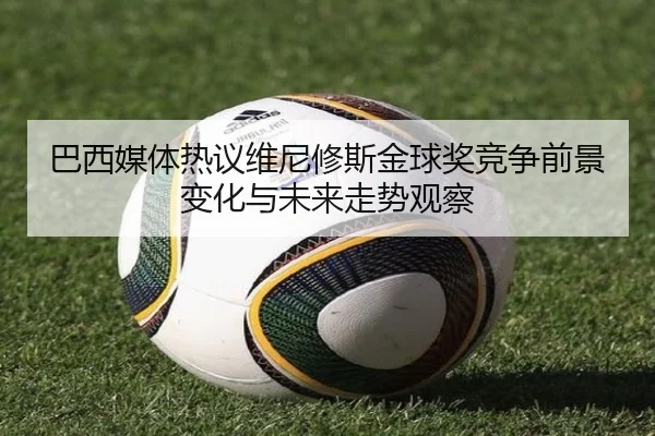 巴西媒体热议维尼修斯金球奖竞争前景变化与未来走势观察