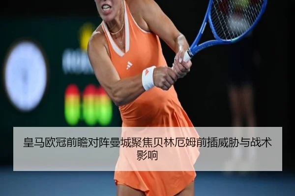 皇马欧冠前瞻对阵曼城聚焦贝林厄姆前插威胁与战术影响