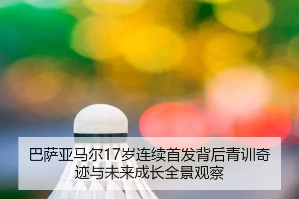 巴萨亚马尔17岁连续首发背后青训奇迹与未来成长全景观察