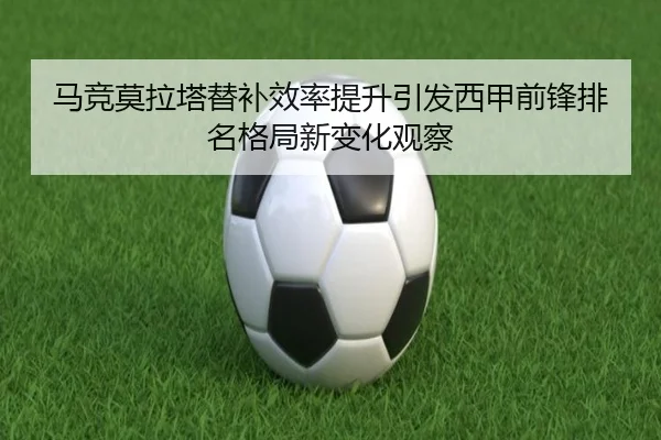 马竞莫拉塔替补效率提升引发西甲前锋排名格局新变化观察