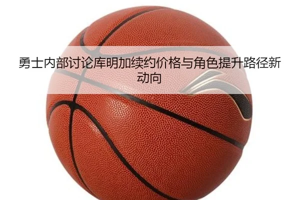 勇士内部讨论库明加续约价格与角色提升路径新动向