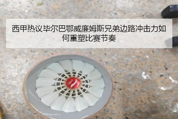 西甲热议毕尔巴鄂威廉姆斯兄弟边路冲击力如何重塑比赛节奏