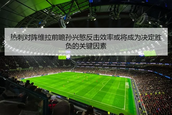 热刺对阵维拉前瞻孙兴慜反击效率或将成为决定胜负的关键因素