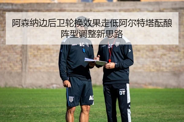 阿森纳边后卫轮换效果走低阿尔特塔酝酿阵型调整新思路