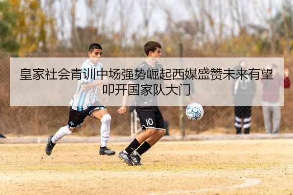 皇家社会青训中场强势崛起西媒盛赞未来有望叩开国家队大门