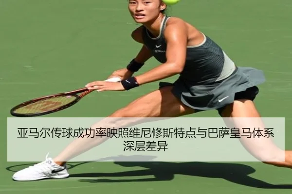 亚马尔传球成功率映照维尼修斯特点与巴萨皇马体系深层差异