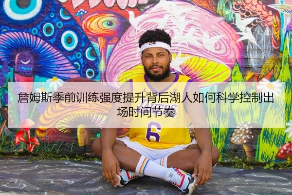 詹姆斯季前训练强度提升背后湖人如何科学控制出场时间节奏